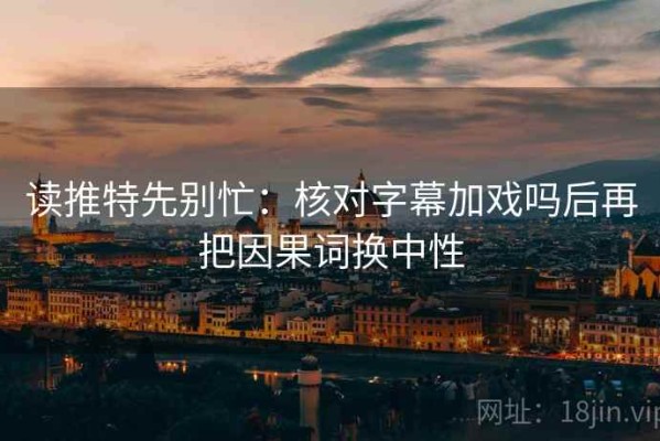 读推特先别忙：核对字幕加戏吗后再把因果词换中性