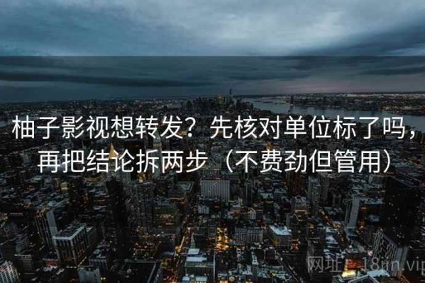 柚子影视想转发？先核对单位标了吗，再把结论拆两步（不费劲但管用）