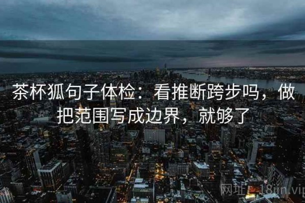 茶杯狐句子体检：看推断跨步吗，做把范围写成边界，就够了