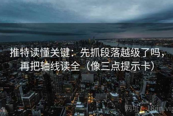 推特读懂关键：先抓段落越级了吗，再把轴线读全（像三点提示卡）