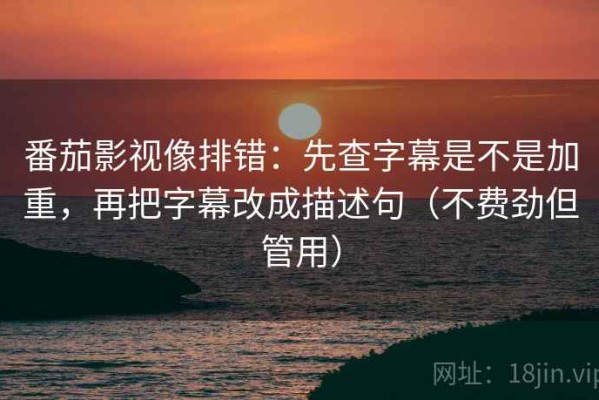 番茄影视像排错：先查字幕是不是加重，再把字幕改成描述句（不费劲但管用）