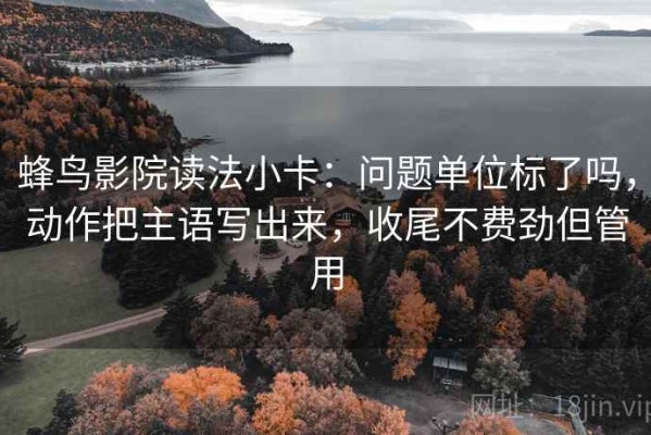 蜂鸟影院读法小卡：问题单位标了吗，动作把主语写出来，收尾不费劲但管用