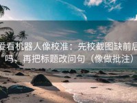 爱看机器人像校准：先校截图缺前后吗，再把标题改问句（像做批注）