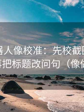 爱看机器人像校准：先校截图缺前后吗，再把标题改问句（像做批注）