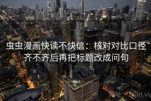 虫虫漫画快读不快信：核对对比口径齐不齐后再把标题改成问句