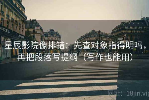 星辰影院像排错：先查对象指得明吗，再把段落写提纲（写作也能用）