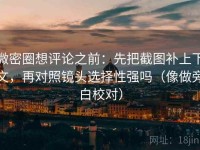 微密圈想评论之前：先把截图补上下文，再对照镜头选择性强吗（像做旁白校对）