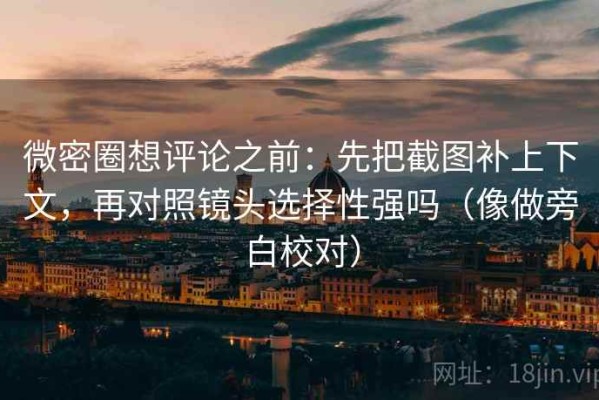 微密圈想评论之前：先把截图补上下文，再对照镜头选择性强吗（像做旁白校对）