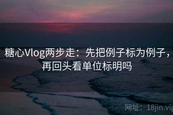糖心Vlog两步走：先把例子标为例子，再回头看单位标明吗
