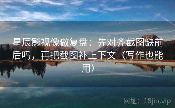 星辰影视像做复盘：先对齐截图缺前后吗，再把截图补上下文（写作也能用）