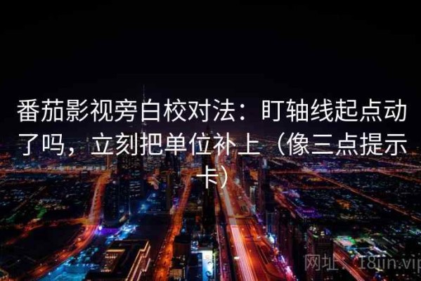 番茄影视旁白校对法：盯轴线起点动了吗，立刻把单位补上（像三点提示卡）