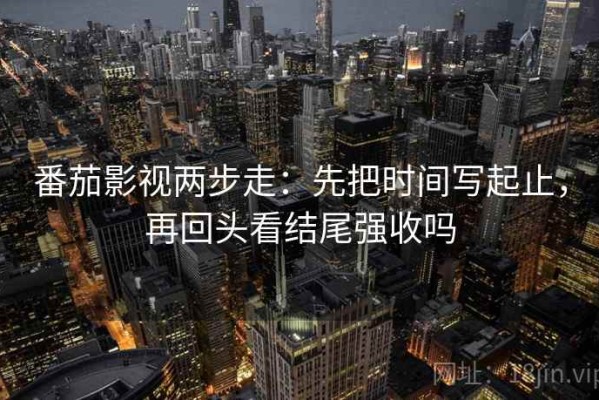 番茄影视两步走：先把时间写起止，再回头看结尾强收吗