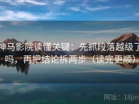 神马影院读懂关键：先抓段落越级了吗，再把结论拆两步（读完更顺）