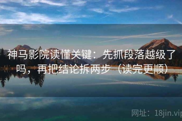 神马影院读懂关键：先抓段落越级了吗，再把结论拆两步（读完更顺）