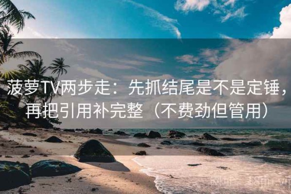 菠萝TV两步走：先抓结尾是不是定锤，再把引用补完整（不费劲但管用）