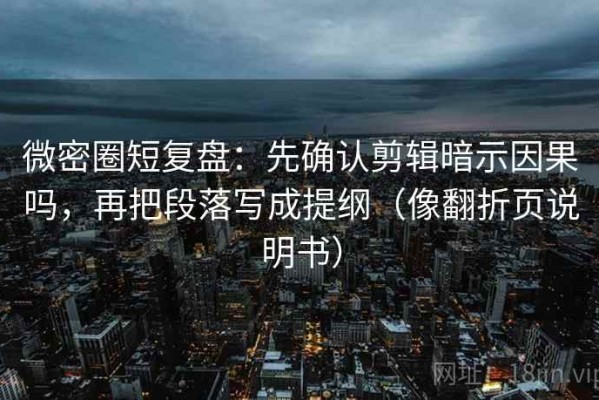 微密圈短复盘：先确认剪辑暗示因果吗，再把段落写成提纲（像翻折页说明书）