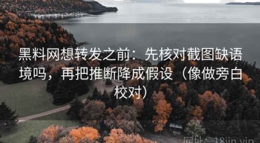 黑料网想转发之前：先核对截图缺语境吗，再把推断降成假设（像做旁白校对）