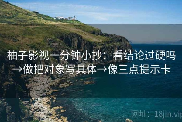 柚子影视一分钟小抄：看结论过硬吗→做把对象写具体→像三点提示卡