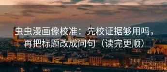 虫虫漫画像校准：先校证据够用吗，再把标题改成问句（读完更顺）