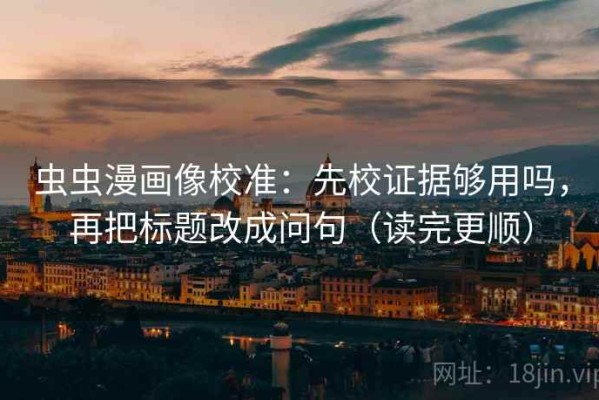 虫虫漫画像校准：先校证据够用吗，再把标题改成问句（读完更顺）
