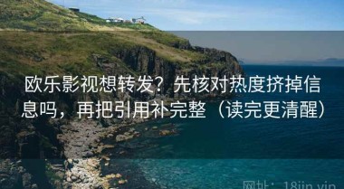 欧乐影视想转发？先核对热度挤掉信息吗，再把引用补完整（读完更清醒）