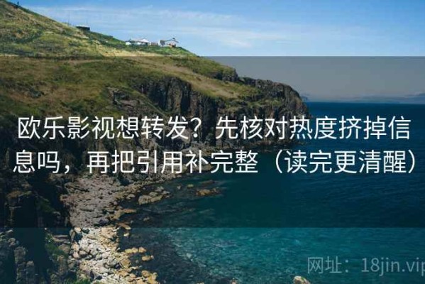 欧乐影视想转发？先核对热度挤掉信息吗，再把引用补完整（读完更清醒）