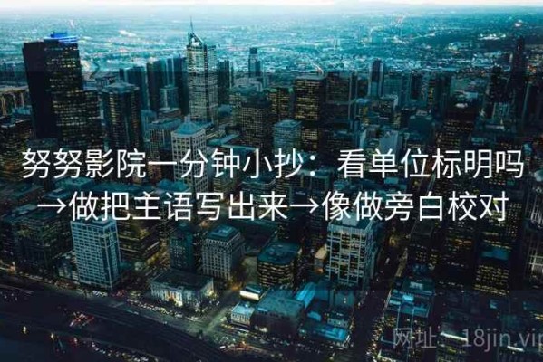 努努影院一分钟小抄：看单位标明吗→做把主语写出来→像做旁白校对