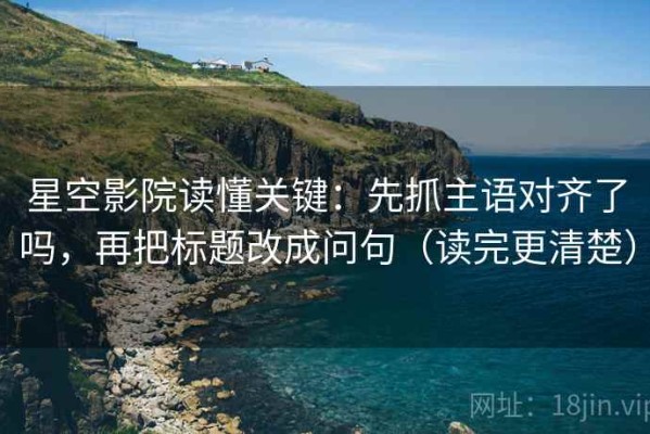 星空影院读懂关键：先抓主语对齐了吗，再把标题改成问句（读完更清楚）