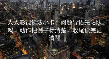 人人影视读法小卡：问题导语先站队吗，动作把例子标清楚，收尾读完更清醒