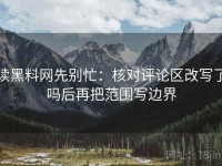 读黑料网先别忙：核对评论区改写了吗后再把范围写边界