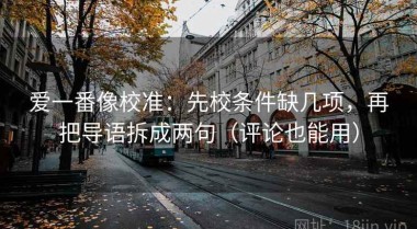 爱一番像校准：先校条件缺几项，再把导语拆成两句（评论也能用）