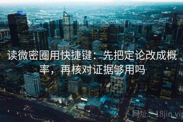 读微密圈用快捷键：先把定论改成概率，再核对证据够用吗