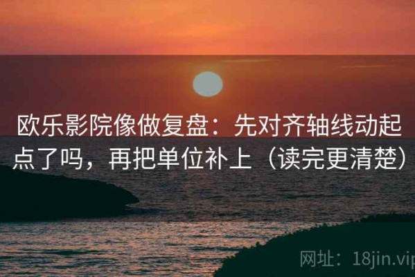欧乐影院像做复盘：先对齐轴线动起点了吗，再把单位补上（读完更清楚）