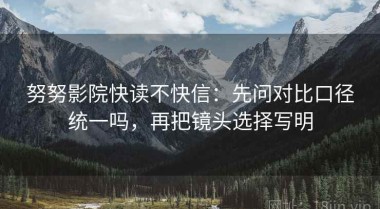 努努影院快读不快信：先问对比口径统一吗，再把镜头选择写明