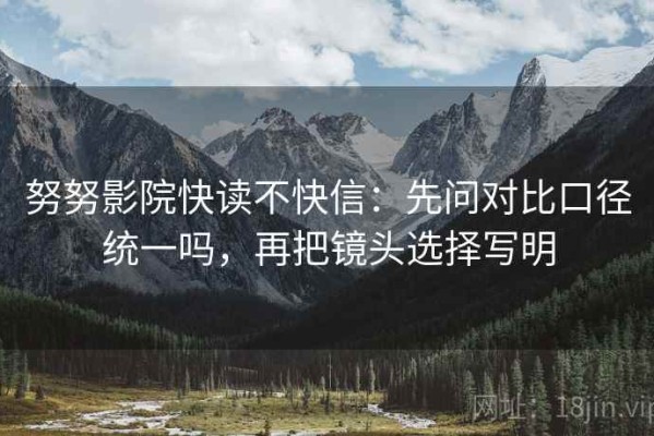 努努影院快读不快信：先问对比口径统一吗，再把镜头选择写明