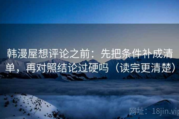 韩漫屋想评论之前：先把条件补成清单，再对照结论过硬吗（读完更清楚）