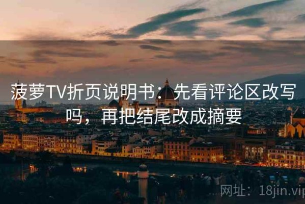 菠萝TV折页说明书：先看评论区改写吗，再把结尾改成摘要