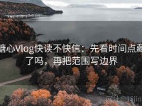 糖心Vlog快读不快信：先看时间点藏了吗，再把范围写边界