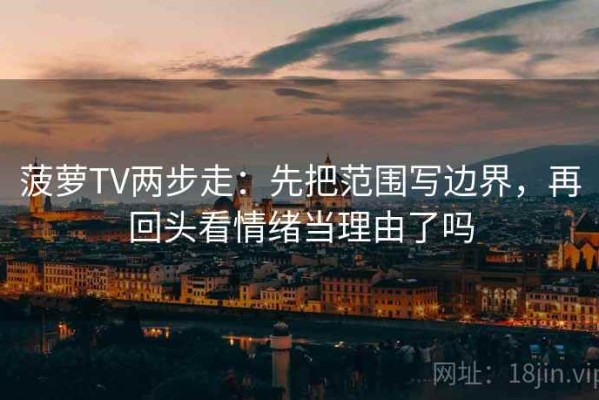 菠萝TV两步走：先把范围写边界，再回头看情绪当理由了吗