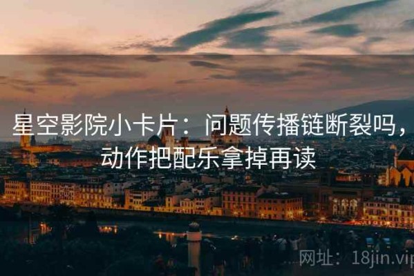 星空影院小卡片：问题传播链断裂吗，动作把配乐拿掉再读