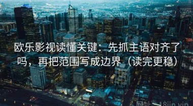 欧乐影视读懂关键：先抓主语对齐了吗，再把范围写成边界（读完更稳）