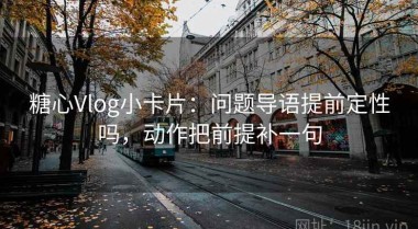 糖心Vlog小卡片：问题导语提前定性吗，动作把前提补一句