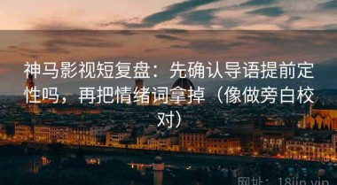 神马影视短复盘：先确认导语提前定性吗，再把情绪词拿掉（像做旁白校对）