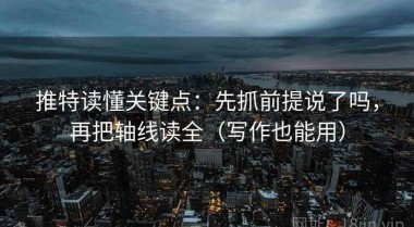 推特读懂关键点：先抓前提说了吗，再把轴线读全（写作也能用）