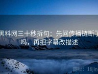黑料网三十秒拆句：先问传播链断了吗，再把字幕改描述