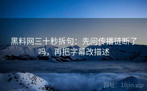 黑料网三十秒拆句：先问传播链断了吗，再把字幕改描述