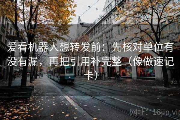 爱看机器人想转发前：先核对单位有没有漏，再把引用补完整（像做速记卡）