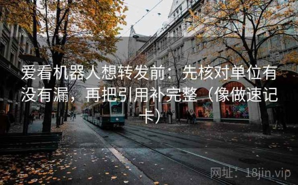 爱看机器人想转发前：先核对单位有没有漏，再把引用补完整（像做速记卡）