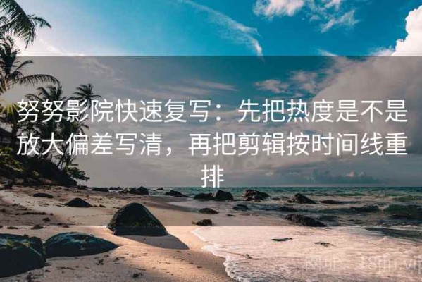 努努影院快速复写：先把热度是不是放大偏差写清，再把剪辑按时间线重排