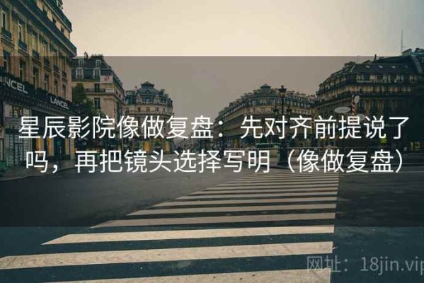 星辰影院像做复盘：先对齐前提说了吗，再把镜头选择写明（像做复盘）